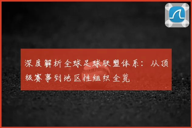 深度解析全球足球联盟体系：从顶级赛事到地区性组织全览