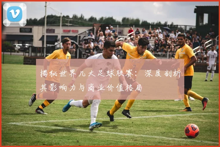 揭秘世界几大足球联赛:深度剖析其影响力与商业价值格局