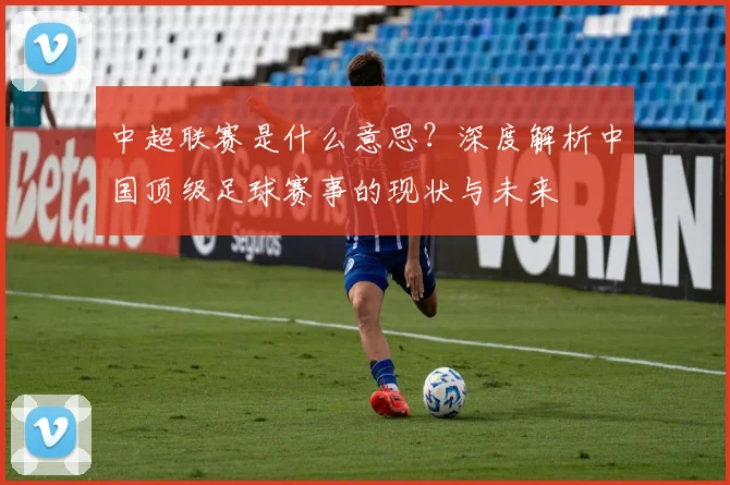中超联赛是什么意思？深度解析中国顶级足球赛事的现状与未来