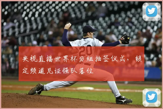 央视直播世界杯分组抽签仪式,锁定频道见证强队落位