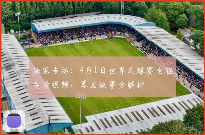 独家专访：4月1日世界足球赛全程高清视频，幕后故事全解析