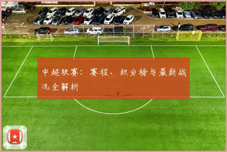 中超联赛:赛程、积分榜与最新战况全解析