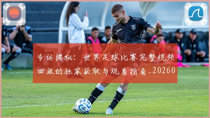 专访揭秘：世界足球比赛完整视频回放的独家获取与观看指南_20260609201222