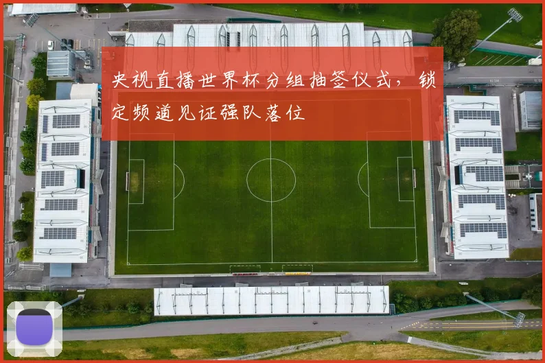 央视直播世界杯分组抽签仪式，锁定频道见证强队落位