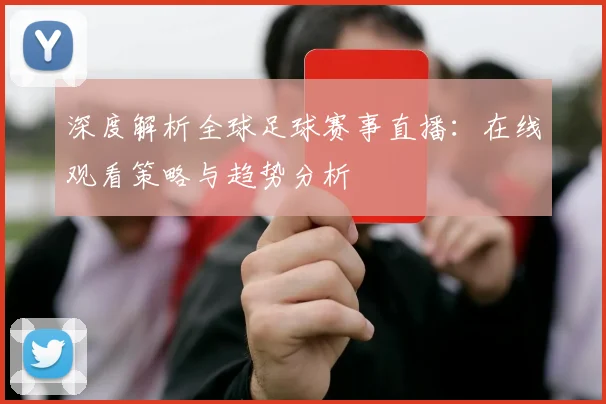 深度解析全球足球赛事直播：在线观看策略与趋势分析