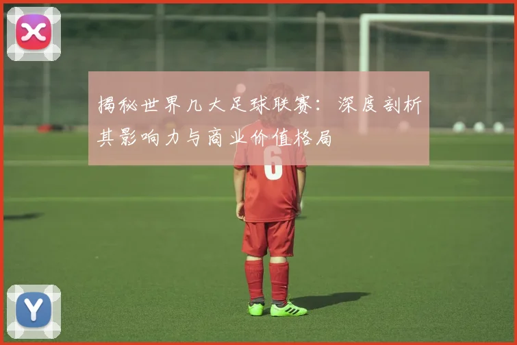 揭秘世界几大足球联赛：深度剖析其影响力与商业价值格局