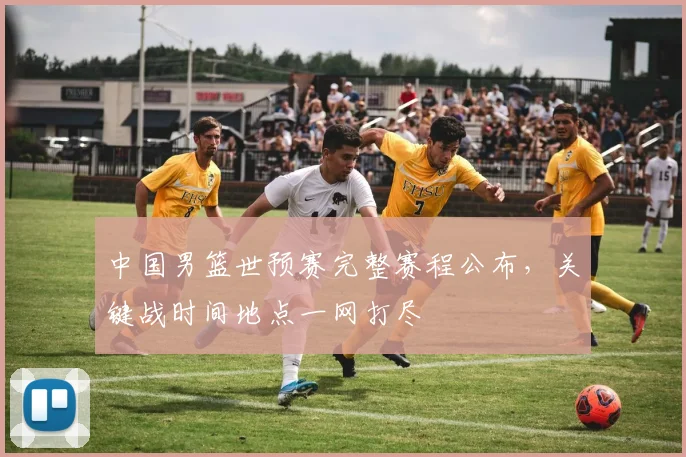 中国男篮世预赛完整赛程公布，关键战时间地点一网打尽