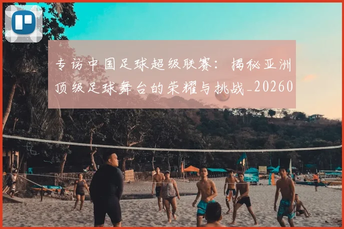专访中国足球超级联赛:揭秘亚洲顶级足球舞台的荣耀与挑战_20260608195321