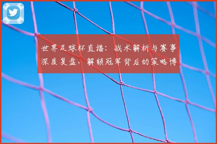 世界足球杯直播：战术解析与赛事深度复盘，解锁冠军背后的策略博弈_20260609201446