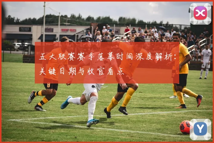 五大联赛赛季落幕时间深度解析:关键日期与收官看点