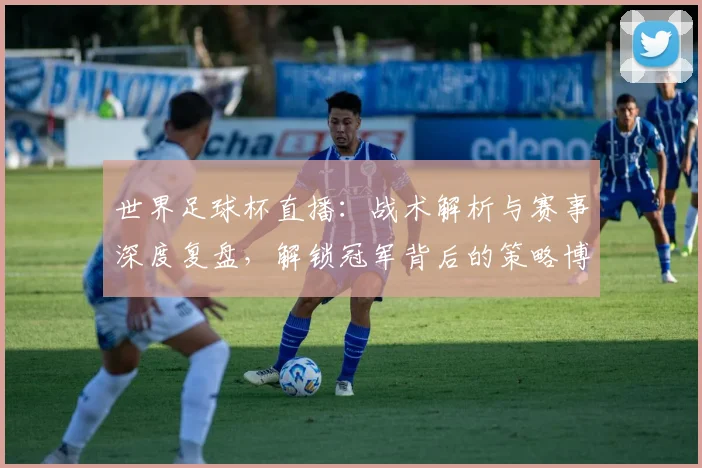 世界足球杯直播:战术解析与赛事深度复盘,解锁冠军背后的策略博弈_20260609201446