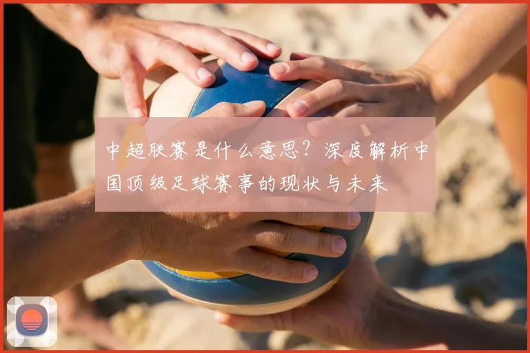 中超联赛是什么意思?深度解析中国顶级足球赛事的现状与未来