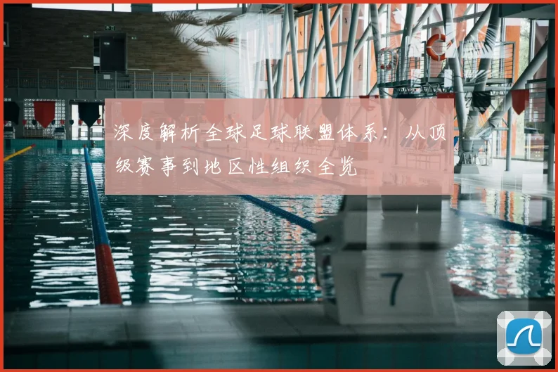深度解析全球足球联盟体系:从顶级赛事到地区性组织全览