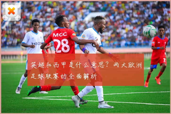 英超和西甲是什么意思?两大欧洲足球联赛的全面解析