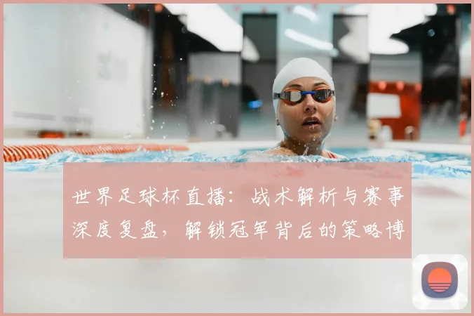 世界足球杯直播:战术解析与赛事深度复盘,解锁冠军背后的策略博弈_20260609201446