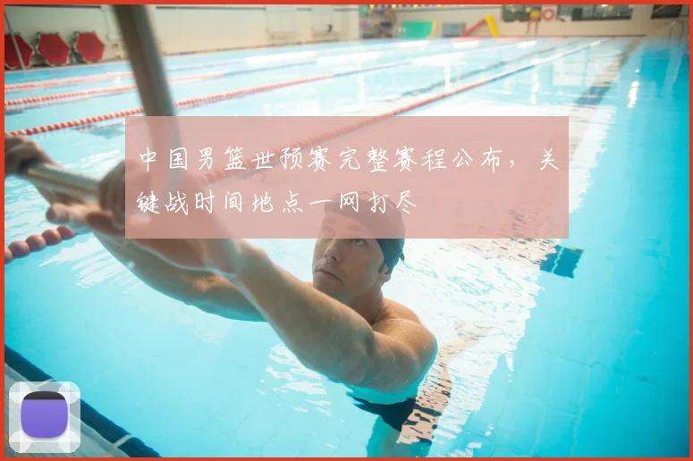 中国男篮世预赛完整赛程公布,关键战时间地点一网打尽